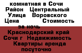 2-комнатная в Сочи. › Район ­ Центральный › Улица ­ Воровского › Цена ­ 4 000 › Стоимость за ночь ­ 4 000 - Краснодарский край, Сочи г. Недвижимость » Квартиры аренда посуточно   